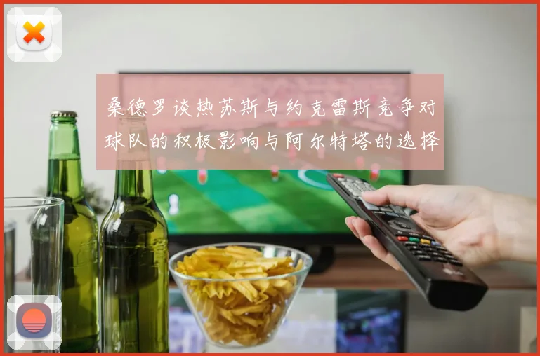 桑德罗谈热苏斯与约克雷斯竞争对球队的积极影响与阿尔特塔的选择难题