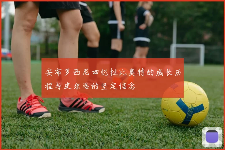 安布罗西尼回忆拉比奥特的成长历程与皮尔洛的坚定信念