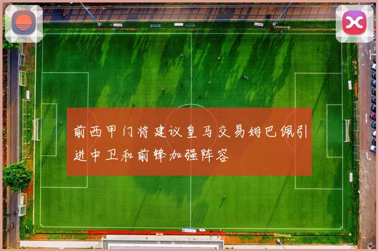 前西甲门将建议皇马交易姆巴佩引进中卫和前锋加强阵容