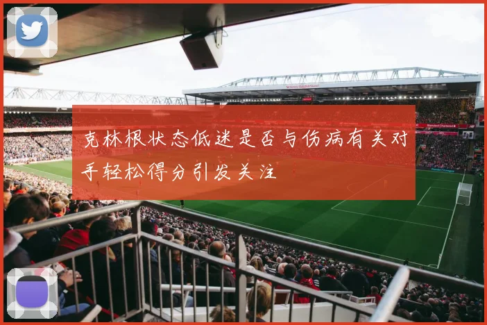 克林根状态低迷是否与伤病有关对手轻松得分引发关注