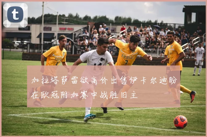 加拉塔萨雷欲高价出售伊卡尔迪盼在欧冠附加赛中战胜旧主