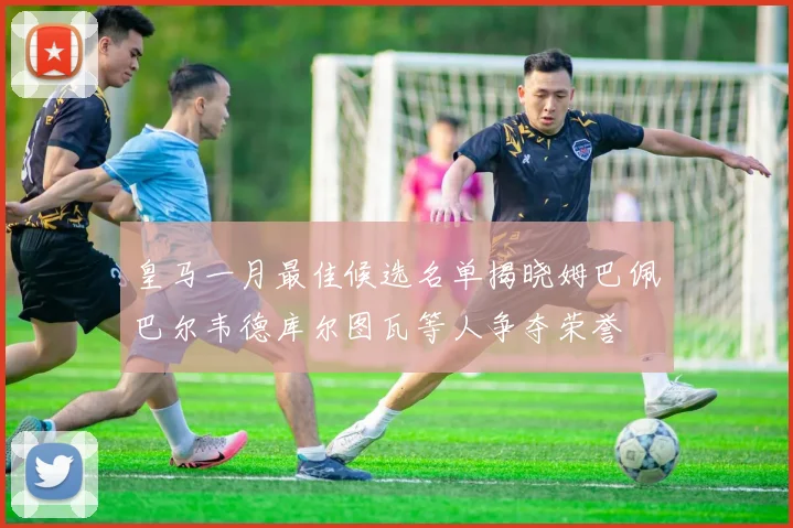 皇马一月最佳候选名单揭晓姆巴佩巴尔韦德库尔图瓦等人争夺荣誉