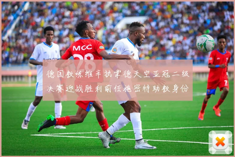 德国教练维辛执掌德天空亚冠二级决赛迎战胜利前任施密特助教身份引关注