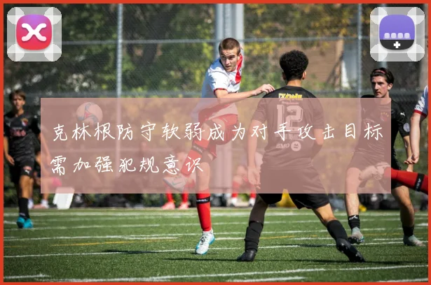克林根防守软弱成为对手攻击目标需加强犯规意识