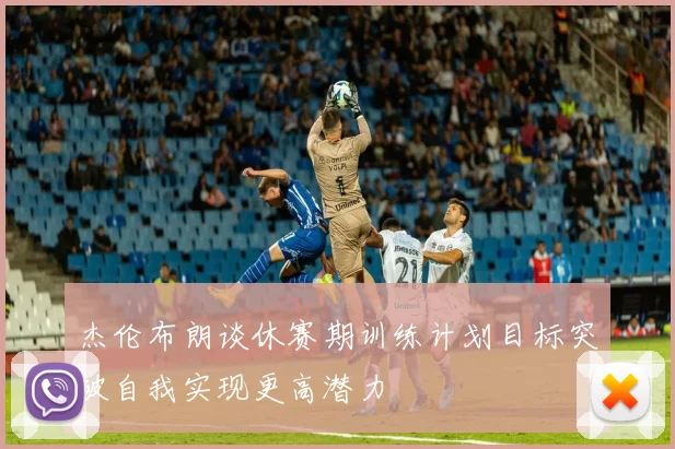 杰伦布朗谈休赛期训练计划目标突破自我实现更高潜力