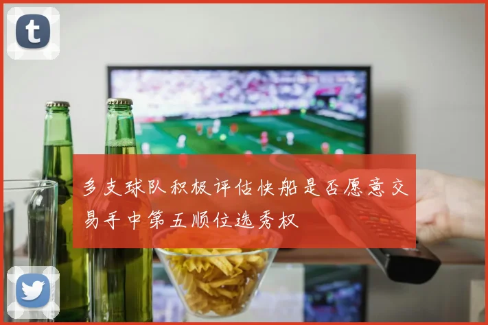 多支球队积极评估快船是否愿意交易手中第五顺位选秀权