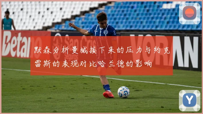 默森分析曼城接下来的压力与约克雷斯的表现对比哈兰德的影响