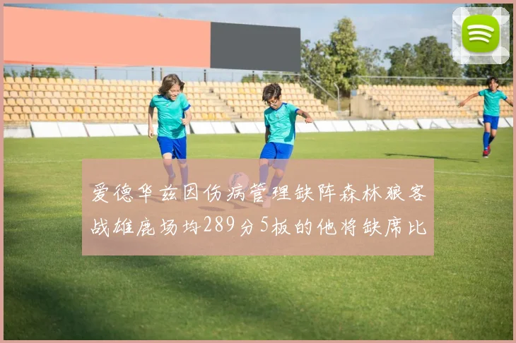 爱德华兹因伤病管理缺阵森林狼客战雄鹿场均289分5板的他将缺席比赛