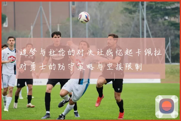 追梦与杜伦的对决让我忆起卡佩拉对勇士的防守策略与空接限制
