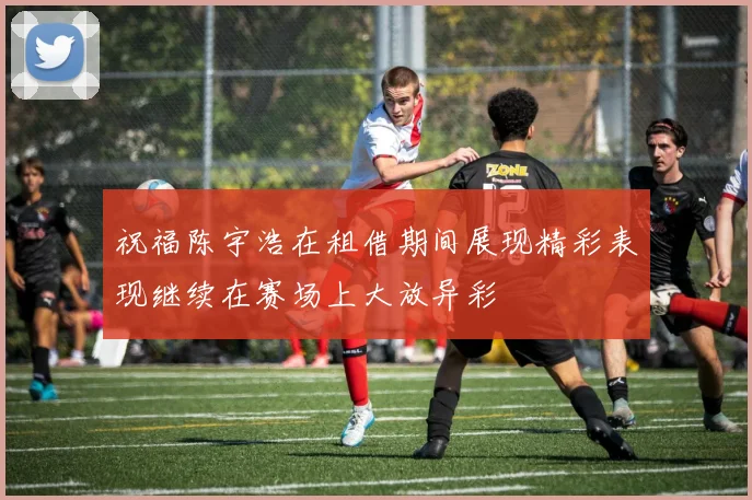 祝福陈宇浩在租借期间展现精彩表现继续在赛场上大放异彩