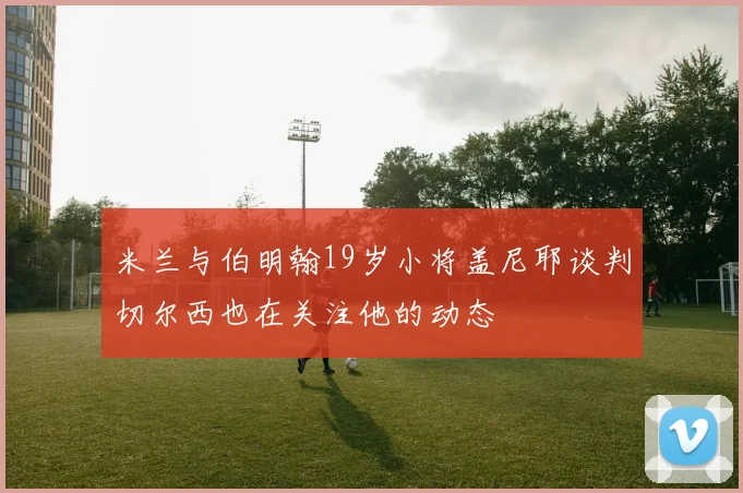 米兰与伯明翰19岁小将盖尼耶谈判切尔西也在关注他的动态